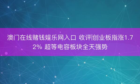 澳门在线赌钱娱乐网入口 收评|创业板指涨1.72% 超等电容板块全天强势