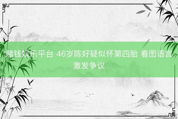 赌钱娱乐平台 46岁陈好疑似怀第四胎 看图语言激发争议