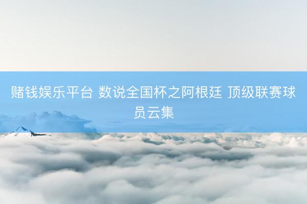 赌钱娱乐平台 数说全国杯之阿根廷 顶级联赛球员云集