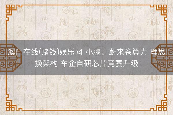 澳门在线(赌钱)娱乐网 小鹏、蔚来卷算力 理思换架构 车企自研芯片竞赛升级