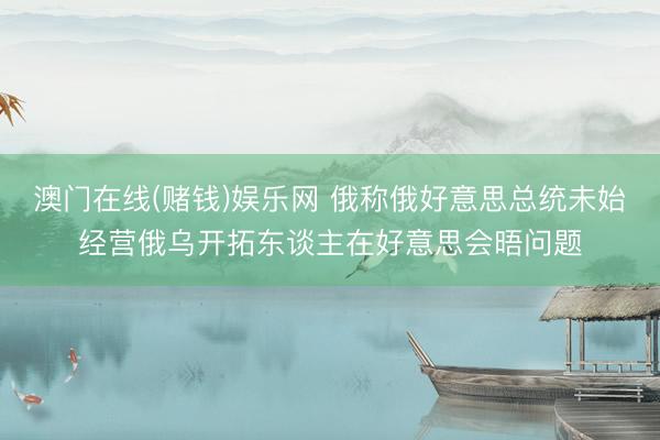 澳门在线(赌钱)娱乐网 俄称俄好意思总统未始经营俄乌开拓东谈主在好意思会晤问题
