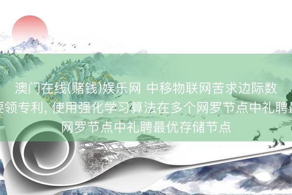 澳门在线(赌钱)娱乐网 中移物联网苦求边际数据在网存储要领专利, 使用强化学习算法在多个网罗节点中礼聘最优存储节点