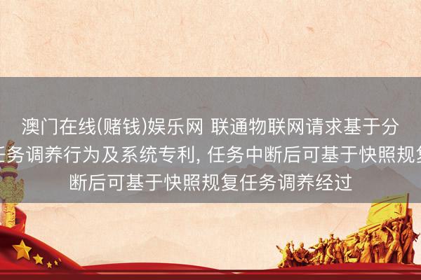 澳门在线(赌钱)娱乐网 联通物联网请求基于分层玄虚模子的任务调养行为及系统专利， 任务中断后可基于快照规复任务调养经过