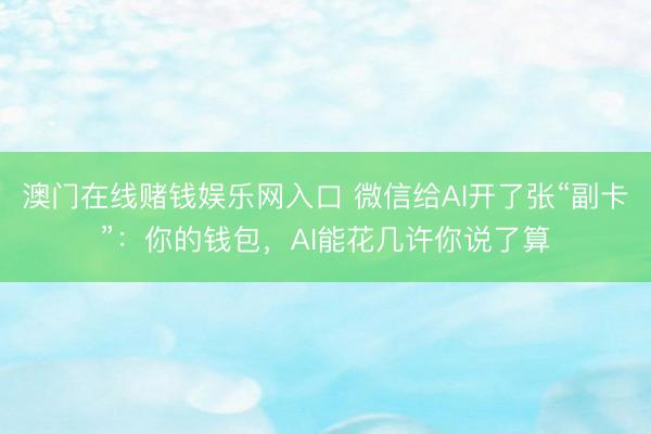 澳门在线赌钱娱乐网入口 微信给AI开了张“副卡”：你的钱包，AI能花几许你说了算