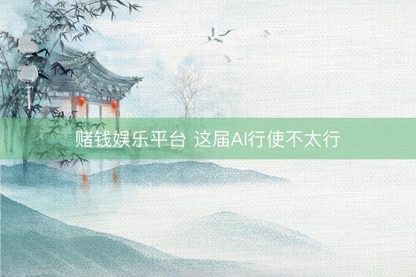 赌钱娱乐平台 这届AI行使不太行