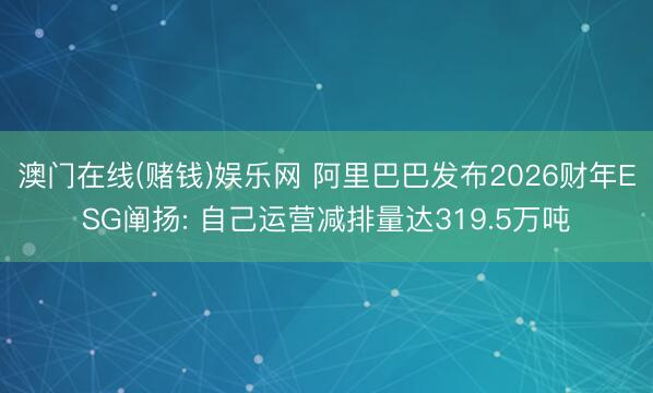 澳门在线(赌钱)娱乐网 阿里巴巴发布2026财年ESG阐扬: 自己运营减排量达319.5万吨