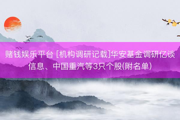 赌钱娱乐平台 [机构调研记载]华安基金调研亿谈信息、中国重汽等3只个股(附名单)