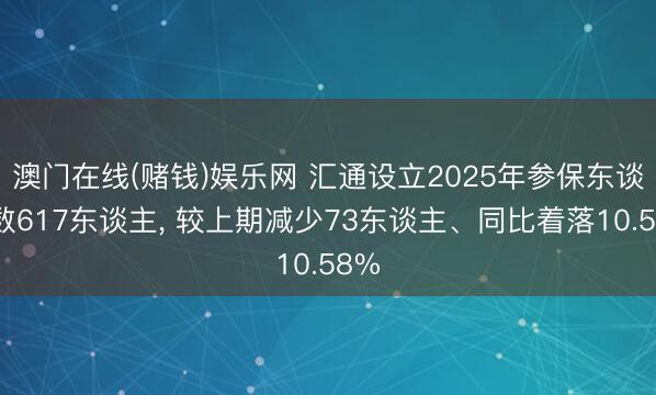 澳门在线(赌钱)娱乐网 汇通设立2025年参保东谈主数617东谈主, 较上期减少73东谈主、同比着落10.58%