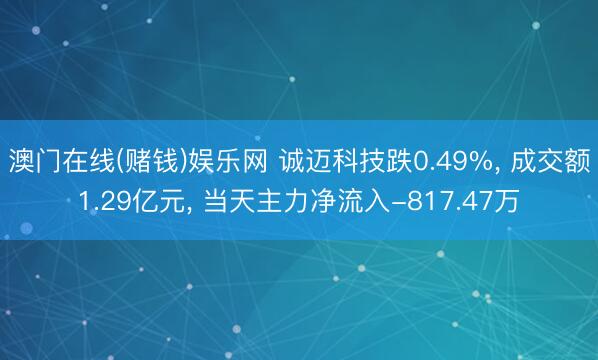 澳门在线(赌钱)娱乐网 诚迈科技跌0.49%， 成交额1.29亿元， 当天主力净流入-817.47万