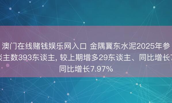 澳门在线赌钱娱乐网入口 金隅冀东水泥2025年参保东谈主数393东谈主， 较上期增多29东谈主、同比增长7.97%