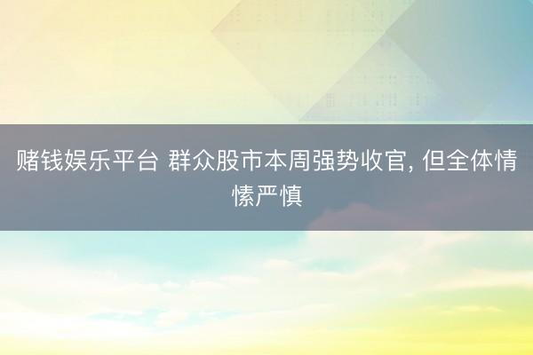 赌钱娱乐平台 群众股市本周强势收官， 但全体情愫严慎