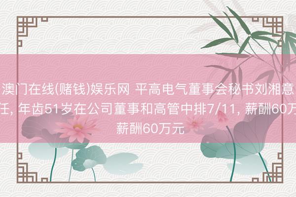 澳门在线(赌钱)娱乐网 平高电气董事会秘书刘湘意离任， 年齿51岁在公司董事和高管中排7/11， 薪酬60万元