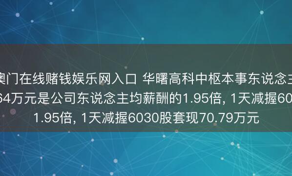 澳门在线赌钱娱乐网入口 华曙高科中枢本事东说念主员潘良来岁薪42.64万元是公司东说念主均薪酬的1.95倍， 1天减握6030股套现70.79万元