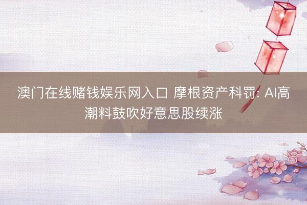 澳门在线赌钱娱乐网入口 摩根资产科罚: AI高潮料鼓吹好意思股续涨
