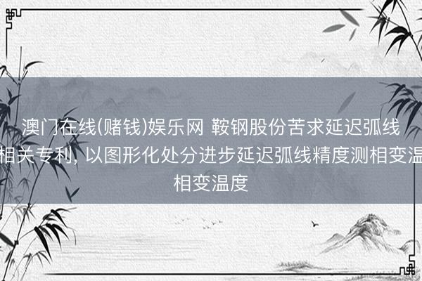 澳门在线(赌钱)娱乐网 鞍钢股份苦求延迟弧线法相关专利， 以图形化处分进步延迟弧线精度测相变温度
